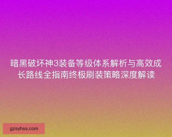 暗黑破坏神3装备等级体系解析与高效成长路线全指南终极刷装策略深度解读