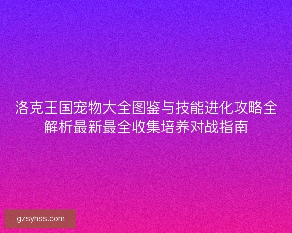 洛克王国宠物大全图鉴与技能进化攻略全解析最新最全收集培养对战指南