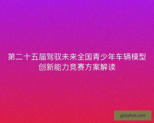 第二十五届驾驭未来全国青少年车辆模型创新能力竞赛方案解读