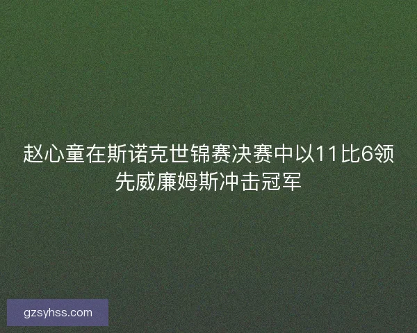 赵心童在斯诺克世锦赛决赛中以11比6领先威廉姆斯冲击冠军